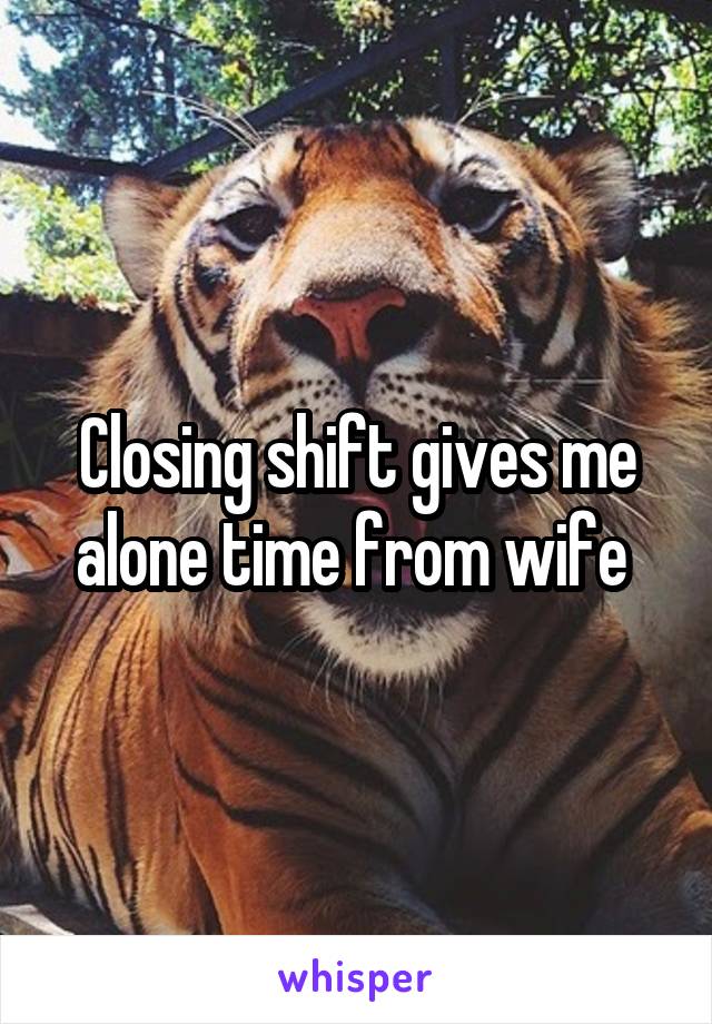 Closing shift gives me alone time from wife 