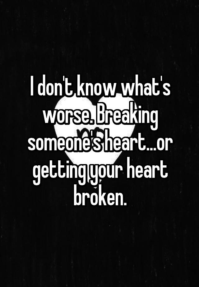 I Dont Know Whats Worse Breaking Someones Heartor Getting Your Heart Broken