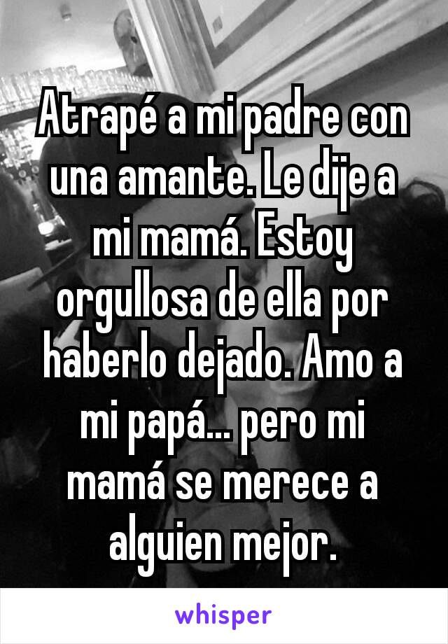 Atrapé a mi padre con una amante. Le dije a mi mamá. Estoy orgullosa de ella por haberlo dejado. Amo a mi papá... pero mi mamá se merece a alguien mejor.