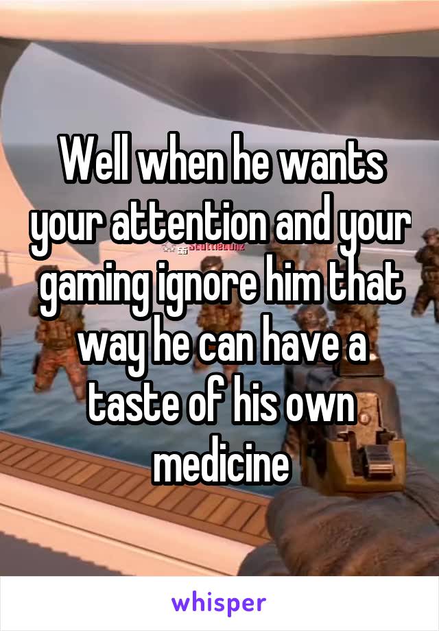 Well when he wants your attention and your gaming ignore him that way he can have a taste of his own medicine