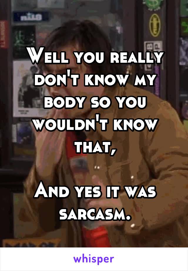 Well you really don't know my body so you wouldn't know that,

And yes it was sarcasm.