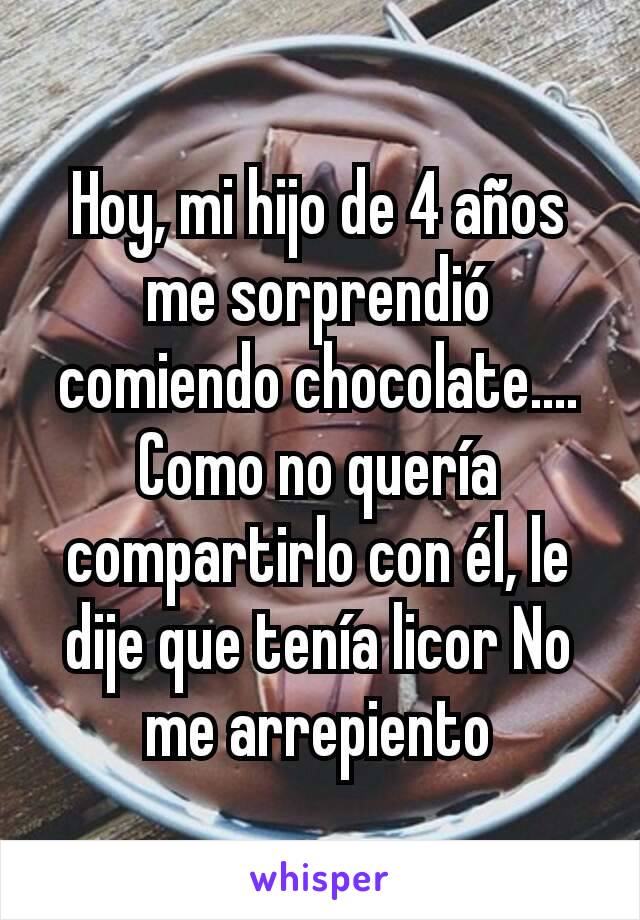 Hoy, mi hijo de 4 años me sorprendió comiendo chocolate.... Como no quería compartirlo con él, le dije que tenía licor No me arrepiento