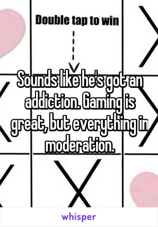 Sounds like he's got an addiction. Gaming is great, but everything in moderation.