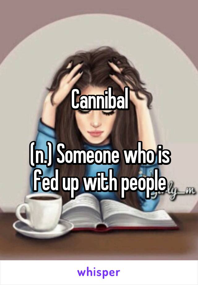 Cannibal

(n.) Someone who is fed up with people