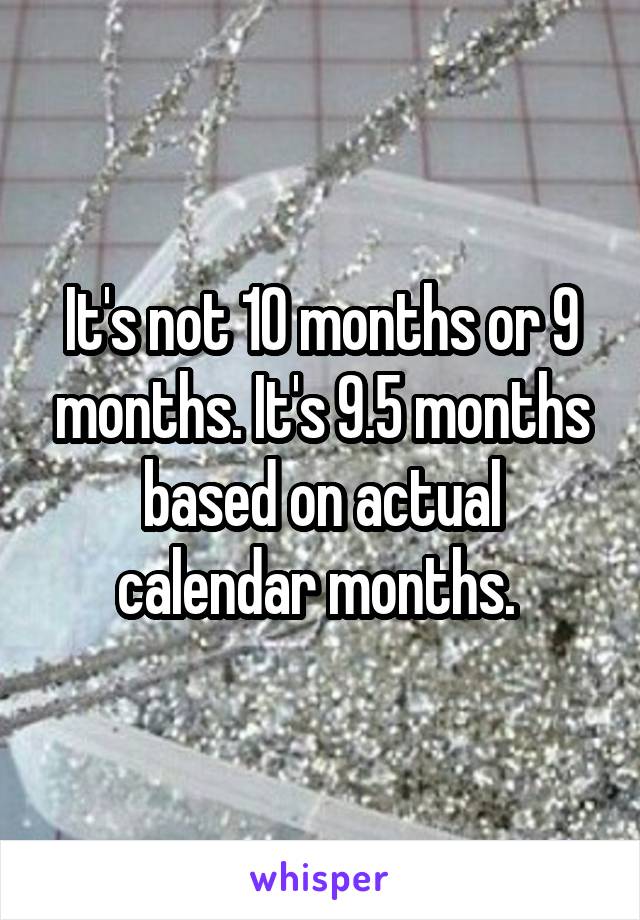 It's not 10 months or 9 months. It's 9.5 months based on actual calendar months. 