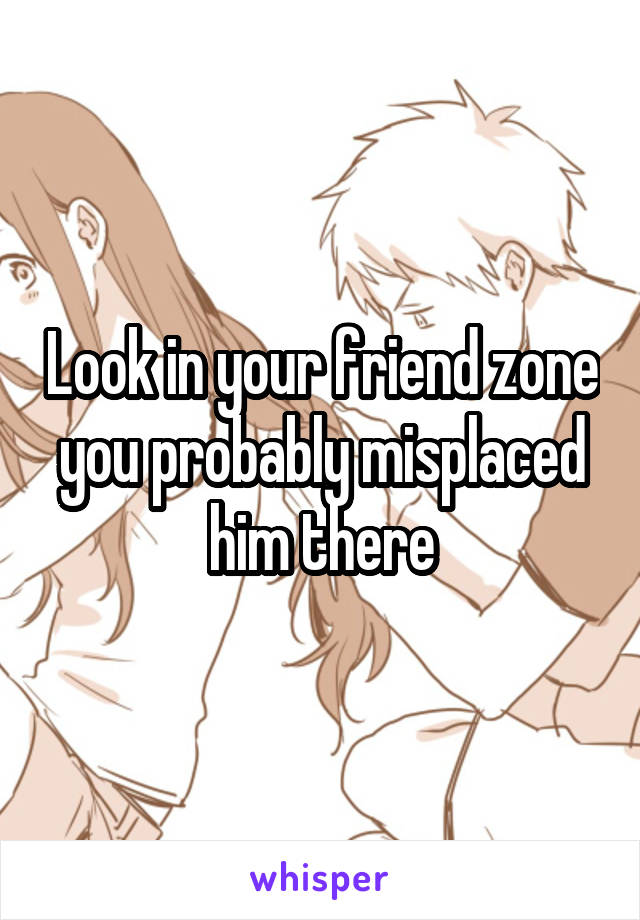 Look in your friend zone you probably misplaced him there