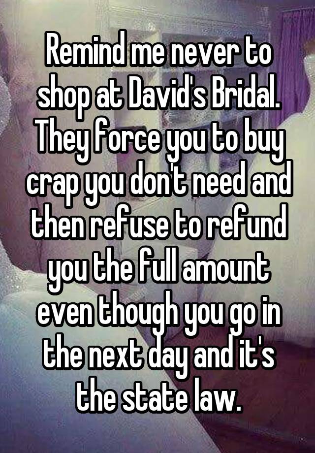 Remind me never to shop at David's Bridal.
They force you to buy crap you don't need and then refuse to refund you the full amount even though you go in the next day and it's the state law.