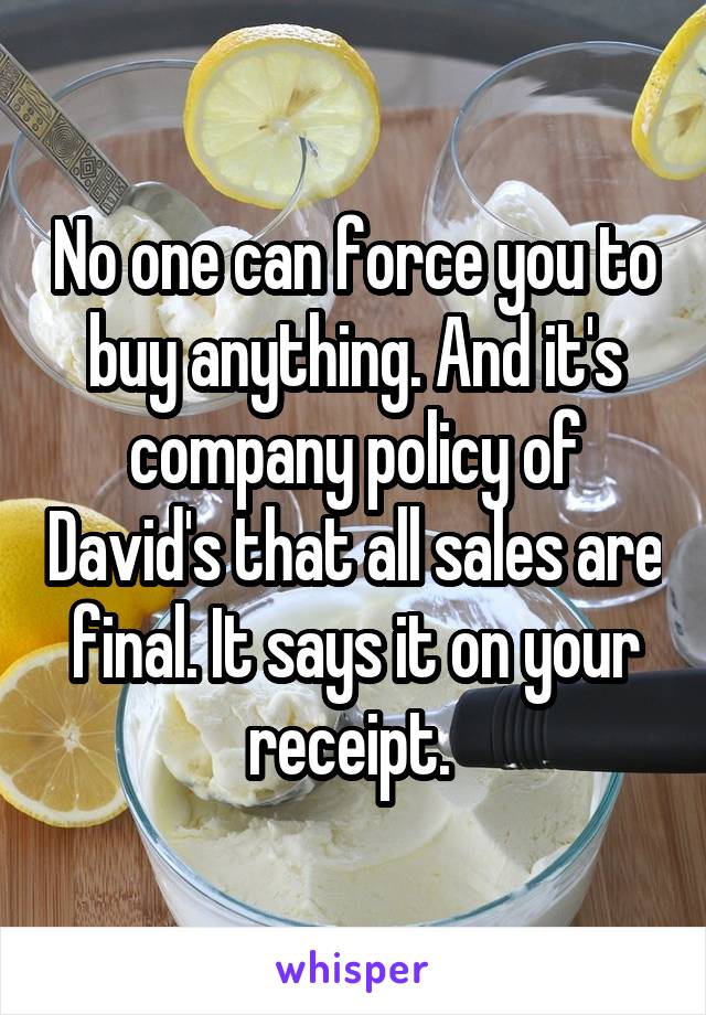 No one can force you to buy anything. And it's company policy of David's that all sales are final. It says it on your receipt. 