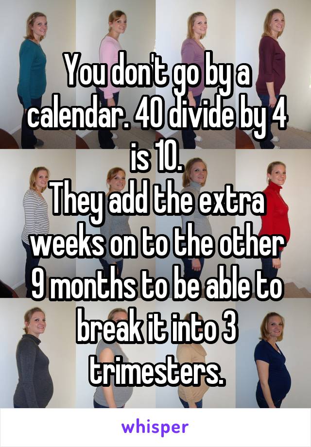 You don't go by a calendar. 40 divide by 4 is 10.
They add the extra weeks on to the other 9 months to be able to break it into 3 trimesters.