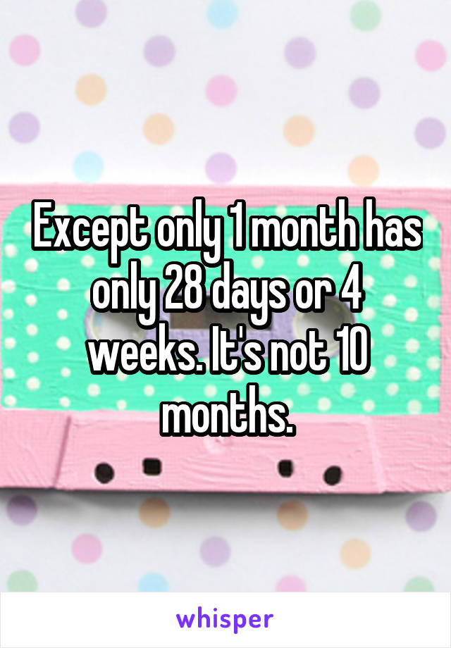 Except only 1 month has only 28 days or 4 weeks. It's not 10 months.