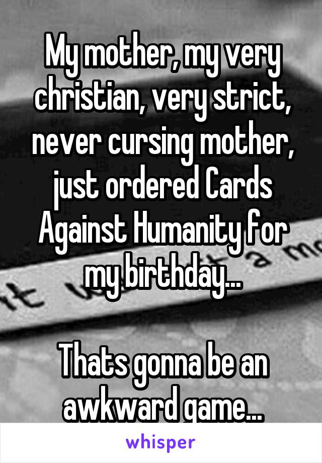 My mother, my very christian, very strict, never cursing mother, just ordered Cards Against Humanity for my birthday...

Thats gonna be an awkward game...