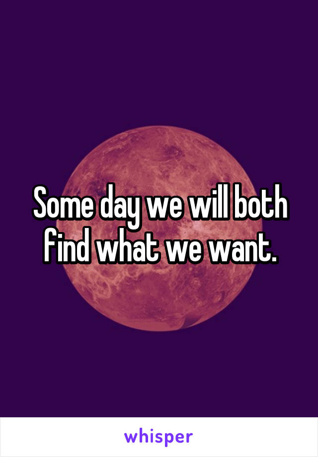 Some day we will both find what we want.