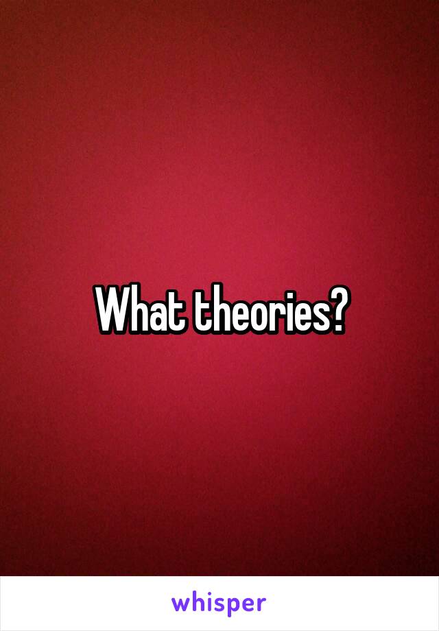 What theories?