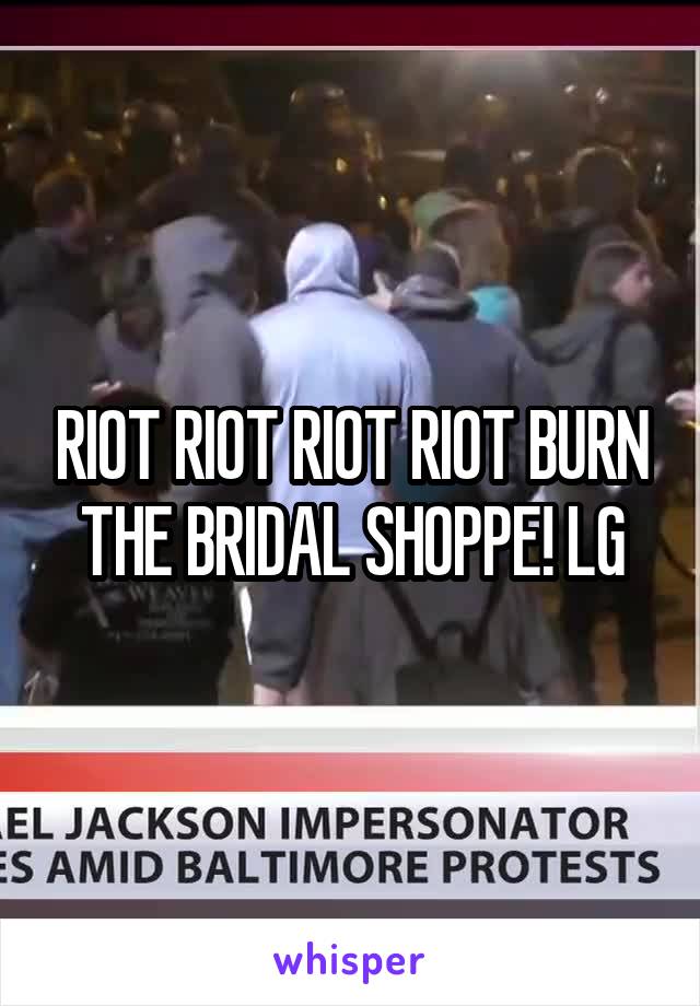 RIOT RIOT RIOT RIOT BURN THE BRIDAL SHOPPE! LG