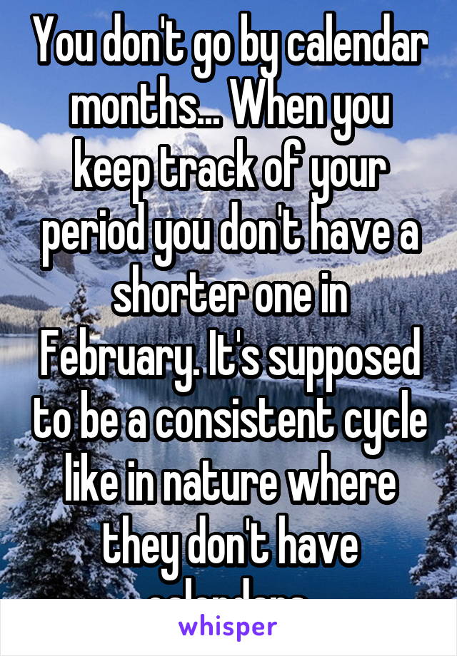 You don't go by calendar months... When you keep track of your period you don't have a shorter one in February. It's supposed to be a consistent cycle like in nature where they don't have calendars.