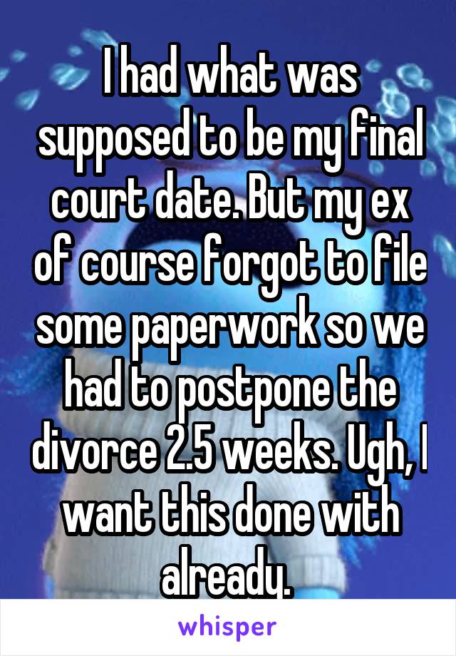 I had what was supposed to be my final court date. But my ex of course forgot to file some paperwork so we had to postpone the divorce 2.5 weeks. Ugh, I want this done with already. 