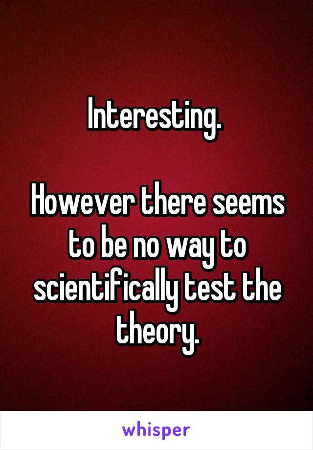 Interesting. 

However there seems to be no way to scientifically test the theory.