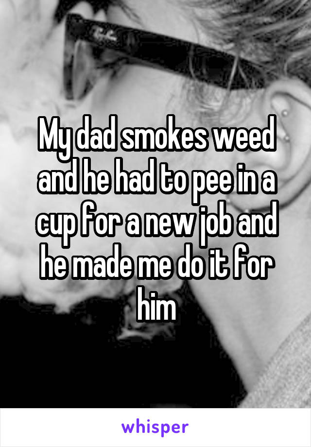 My dad smokes weed and he had to pee in a cup for a new job and he made me do it for him