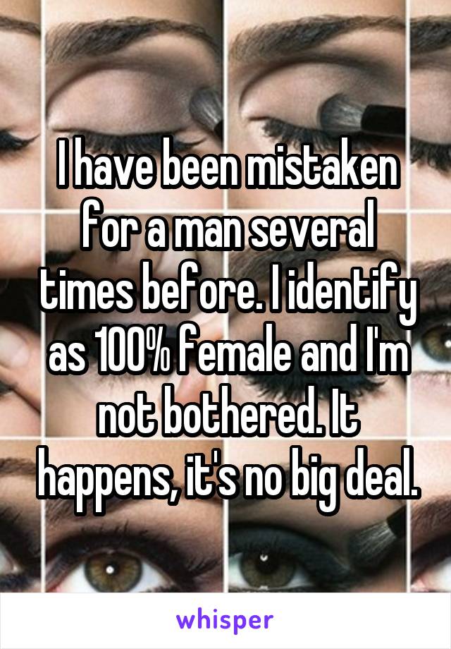 I have been mistaken for a man several times before. I identify as 100% female and I'm not bothered. It happens, it's no big deal.