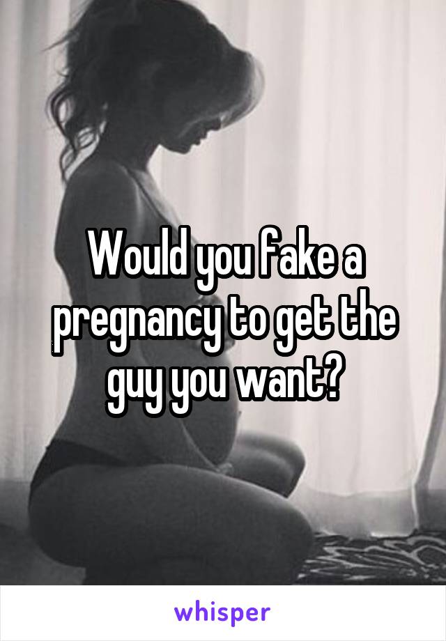 Would you fake a pregnancy to get the guy you want?