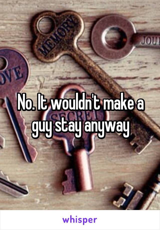 No. It wouldn't make a guy stay anyway