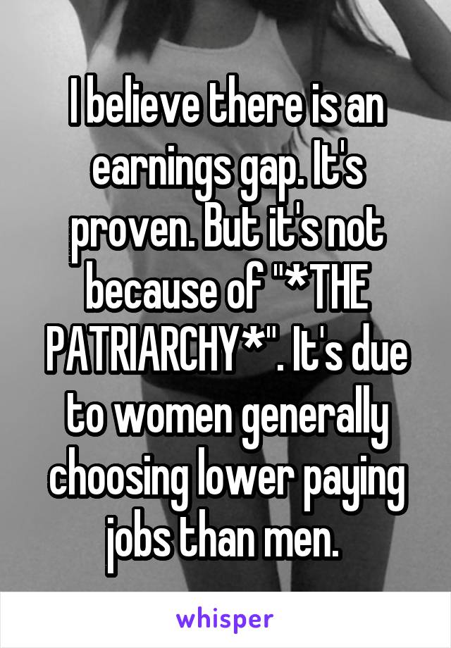 I believe there is an earnings gap. It's proven. But it's not because of "*THE PATRIARCHY*". It's due to women generally choosing lower paying jobs than men. 