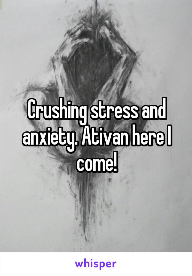 Crushing stress and anxiety. Ativan here I come!