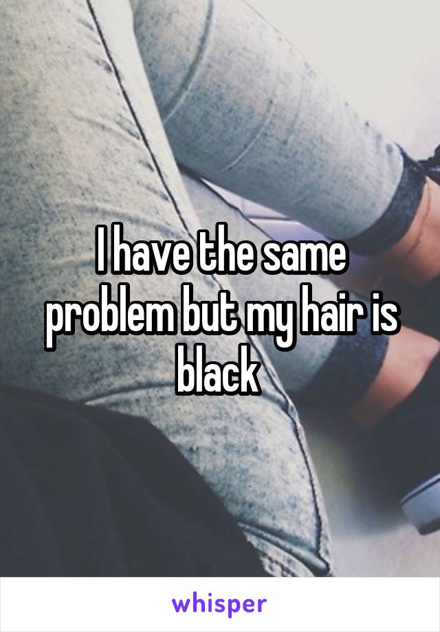 I have the same problem but my hair is black 