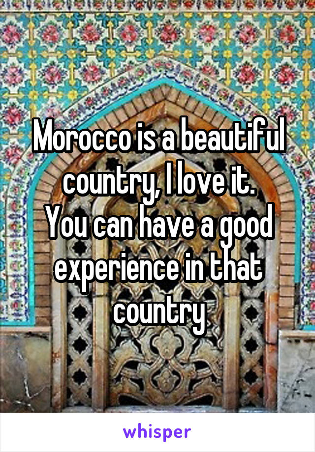 Morocco is a beautiful country, I love it.
You can have a good experience in that country