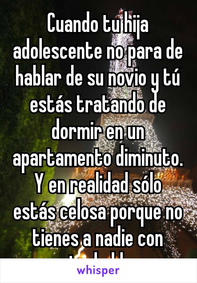 Cuando tu hija adolescente no para de hablar de su novio y tú estás tratando de dormir en un apartamento diminuto. Y en realidad sólo estás celosa porque no tienes a nadie con quien hablar.