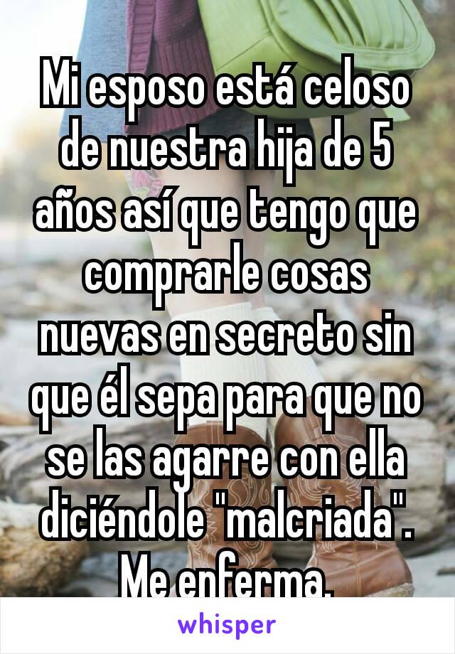 Mi esposo está celoso de nuestra hija de 5 años así que tengo que comprarle cosas nuevas en secreto sin que él sepa para que no se las agarre con ella diciéndole "malcriada". Me enferma.