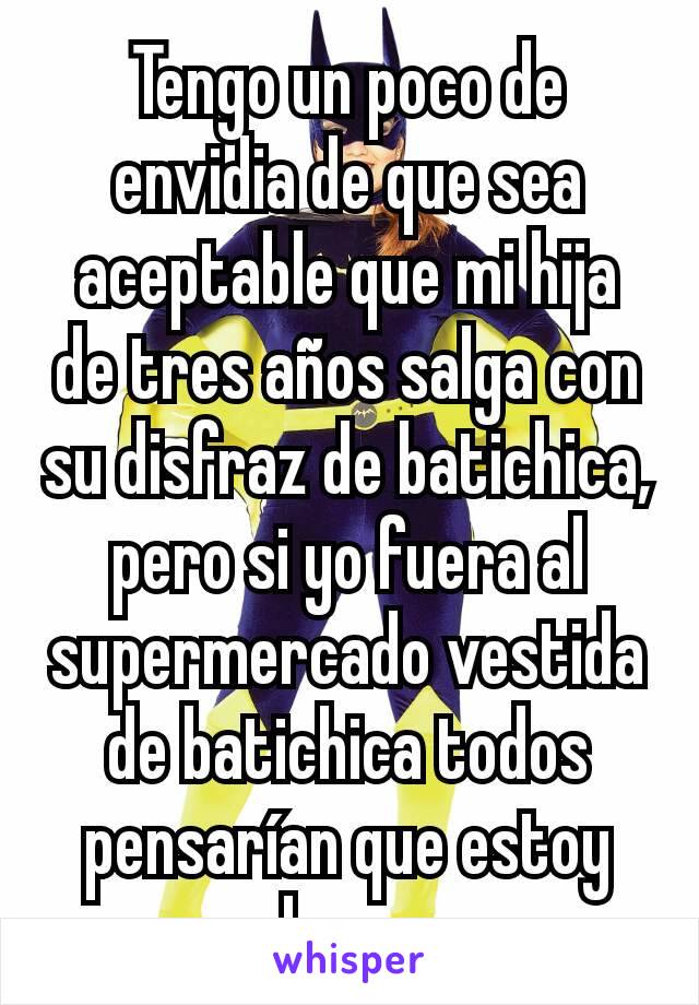 Tengo un poco de envidia de que sea aceptable que mi hija de tres años salga con su disfraz de batichica, pero si yo fuera al supermercado vestida de batichica todos pensarían que estoy loca. 