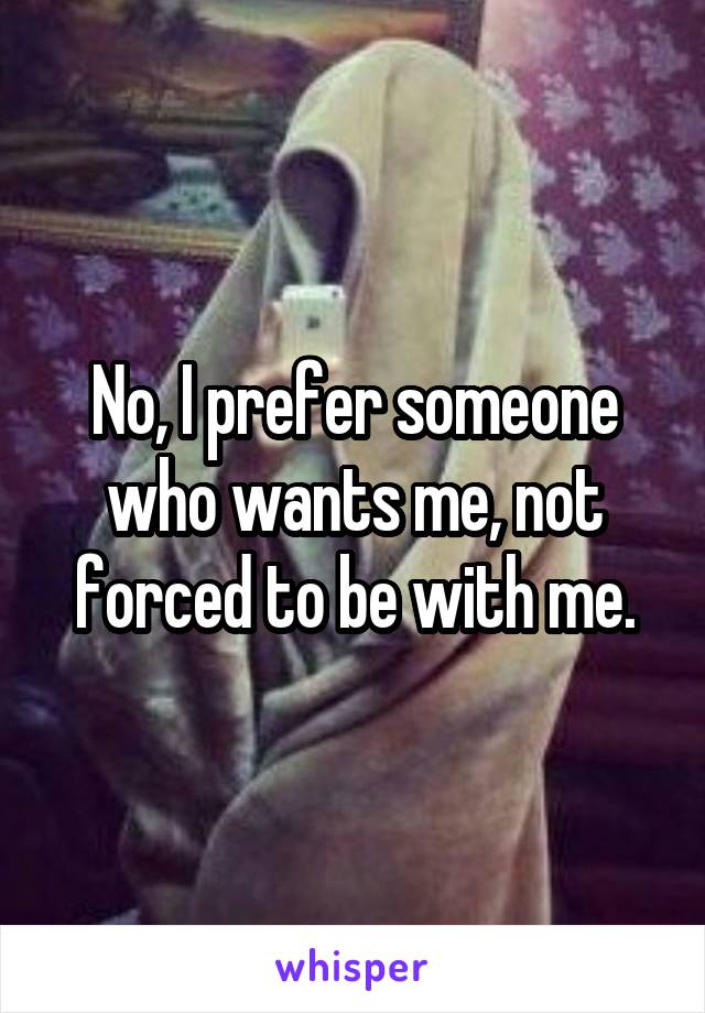 No, I prefer someone who wants me, not forced to be with me.