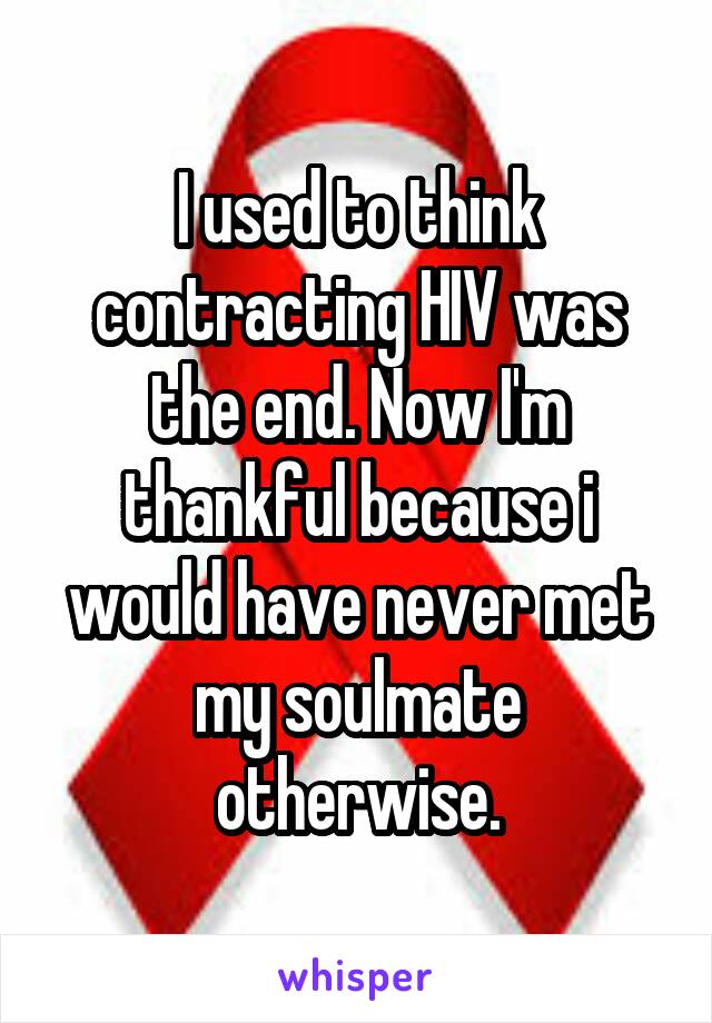I used to think contracting HIV was the end. Now I'm thankful because i would have never met my soulmate otherwise.