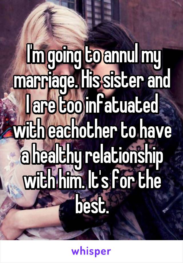  I'm going to annul my marriage. His sister and I are too infatuated with eachother to have a healthy relationship with him. It's for the best.