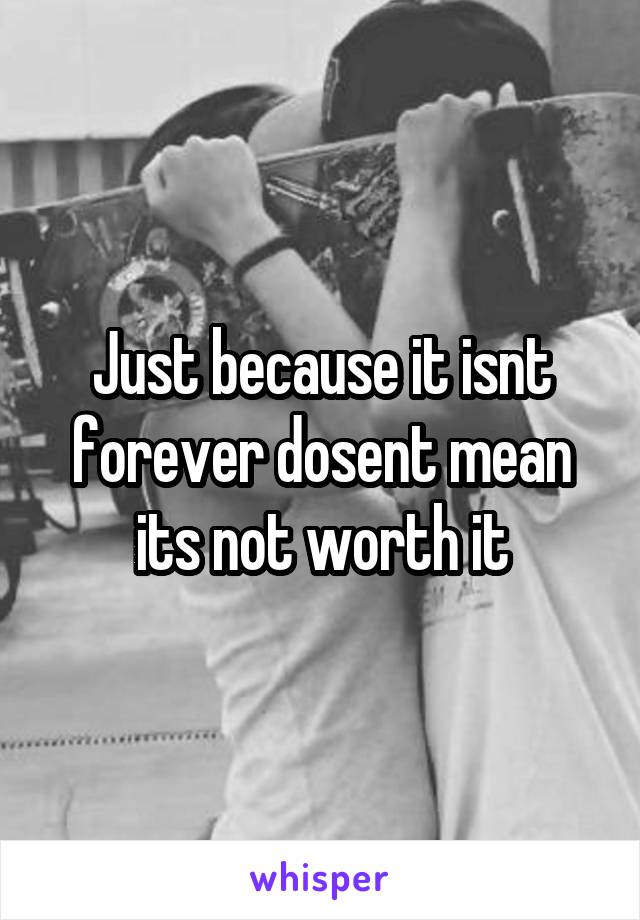 Just because it isnt forever dosent mean its not worth it