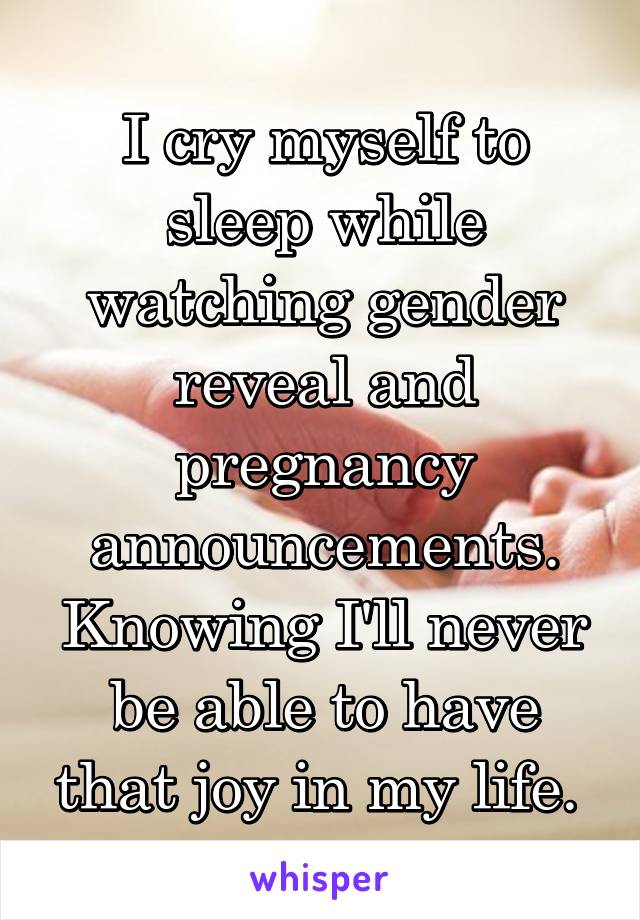I cry myself to sleep while watching gender reveal and pregnancy announcements. Knowing I'll never be able to have that joy in my life. 