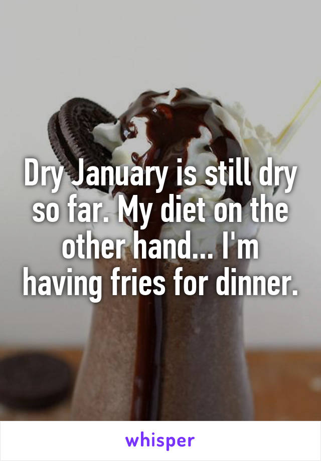 Dry January is still dry so far. My diet on the other hand... I'm having fries for dinner.