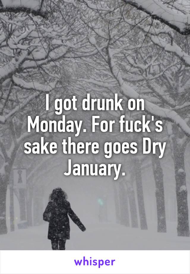 I got drunk on
Monday. For fuck's sake there goes Dry January.