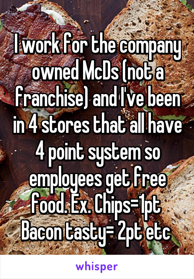 I work for the company owned McDs (not a franchise) and I've been in 4 stores that all have 4 point system so employees get free food. Ex. Chips=1pt 
Bacon tasty= 2pt etc 