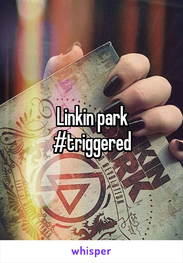 Linkin park
#triggered