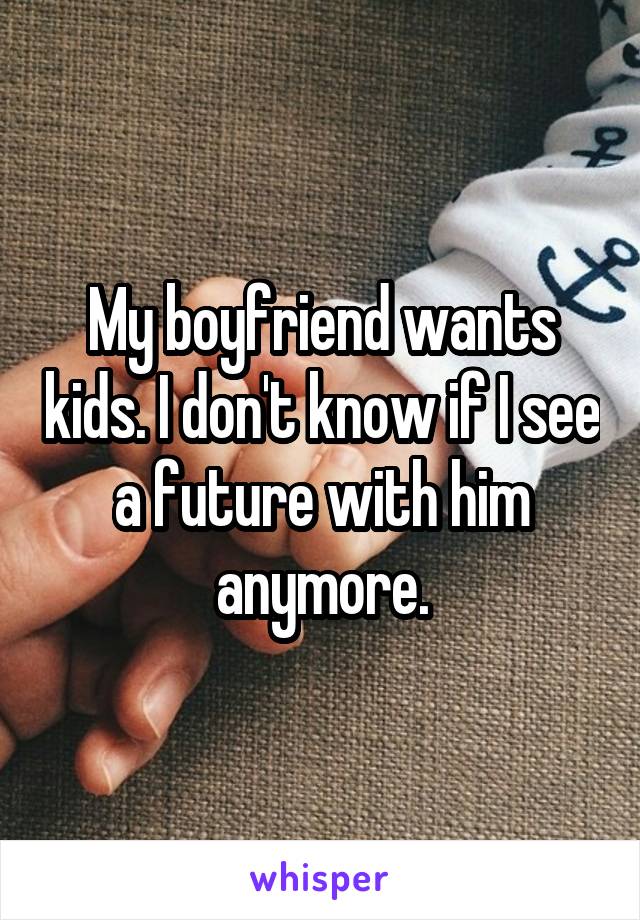 My boyfriend wants kids. I don't know if I see a future with him anymore.