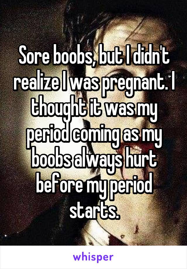 Sore boobs, but I didn't realize I was pregnant. I thought it was my period coming as my boobs always hurt before my period starts.