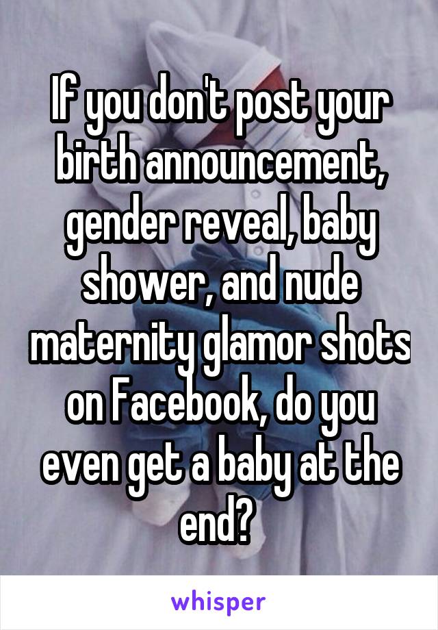 If you don't post your birth announcement, gender reveal, baby shower, and nude maternity glamor shots on Facebook, do you even get a baby at the end? 