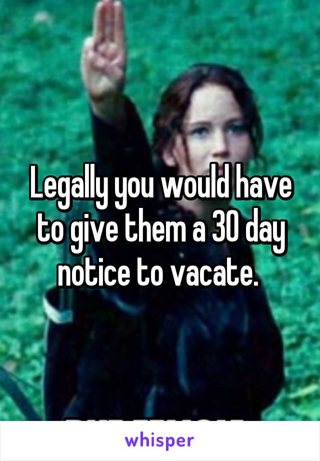 Legally you would have to give them a 30 day notice to vacate. 