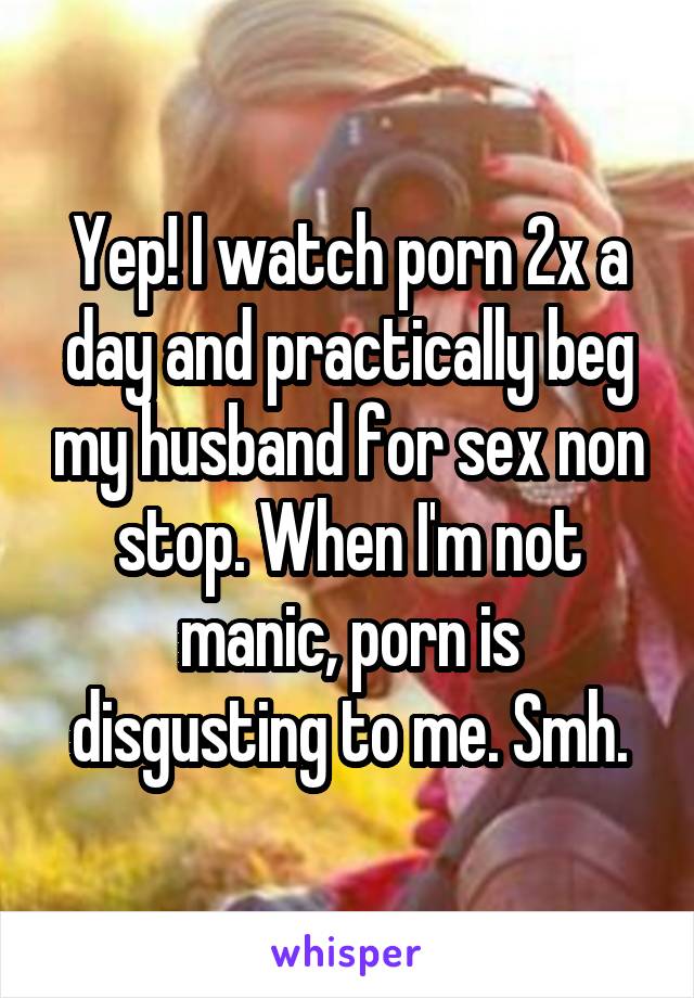 Yep! I watch porn 2x a day and practically beg my husband for sex non stop. When I'm not manic, porn is disgusting to me. Smh.