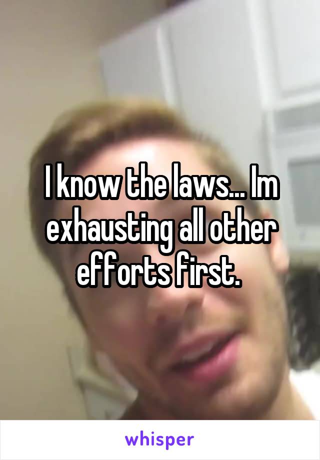 I know the laws... Im exhausting all other efforts first. 