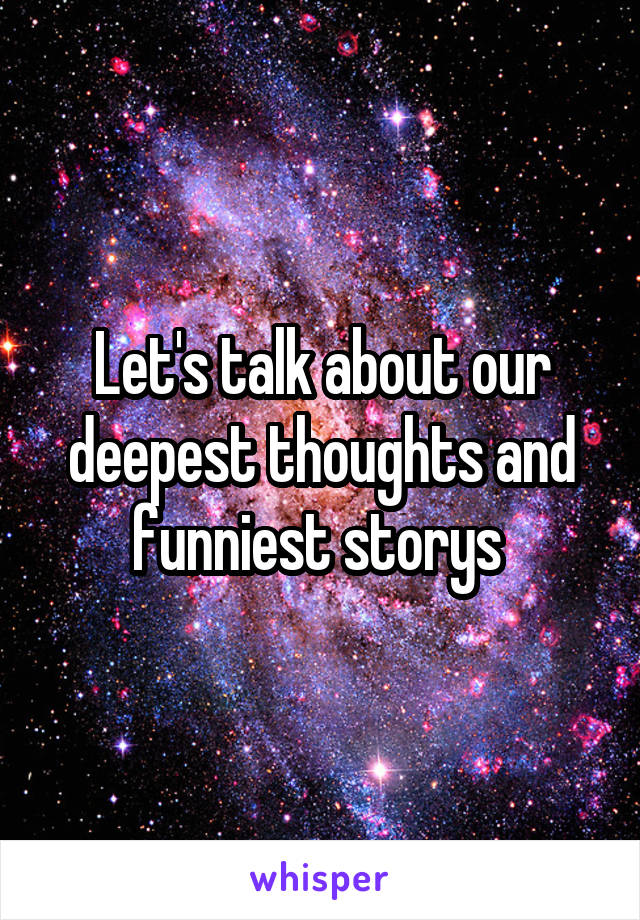 Let's talk about our deepest thoughts and funniest storys 