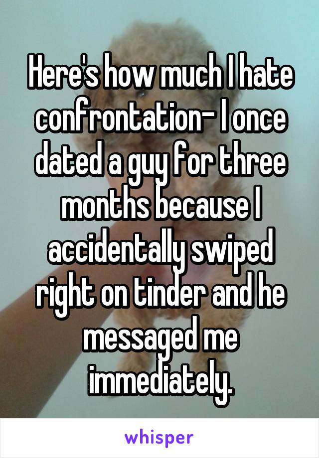 Here's how much I hate confrontation- I once dated a guy for three months because I accidentally swiped right on tinder and he messaged me immediately.