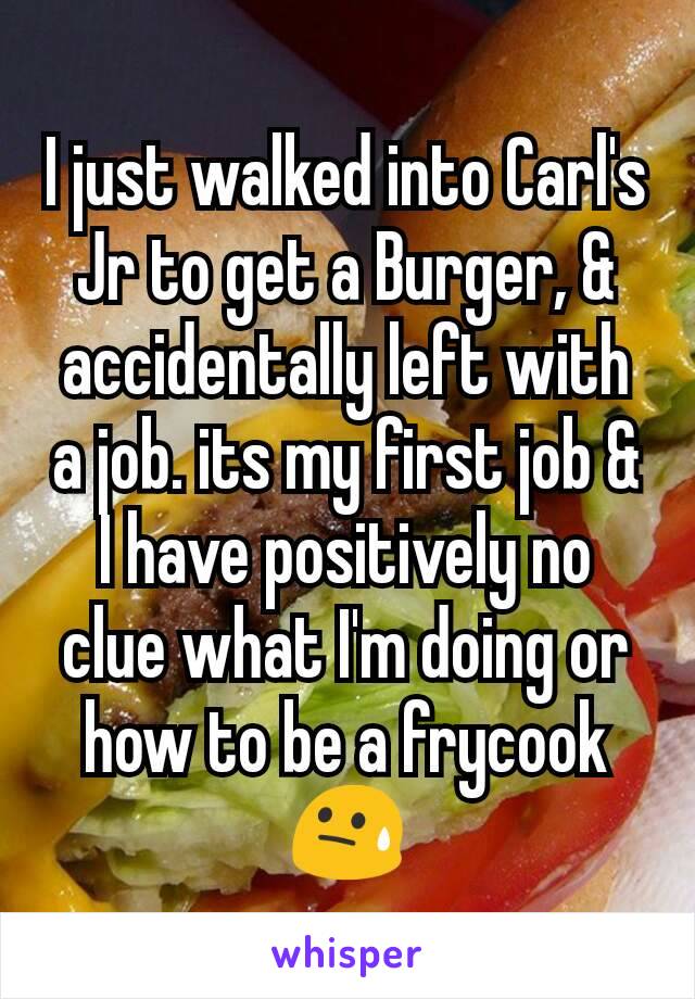 I just walked into Carl's Jr to get a Burger, & accidentally left with a job. its my first job & I have positively no clue what I'm doing or how to be a frycook😓